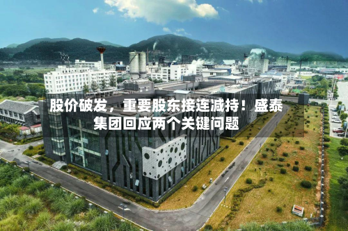 股价破发，重要股东接连减持！盛泰集团回应两个关键问题