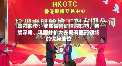 富祥股份：聚焦高附加值原料药	，持续深耕	、巩固并扩大在既有医药领域的优势地位-第1张图片