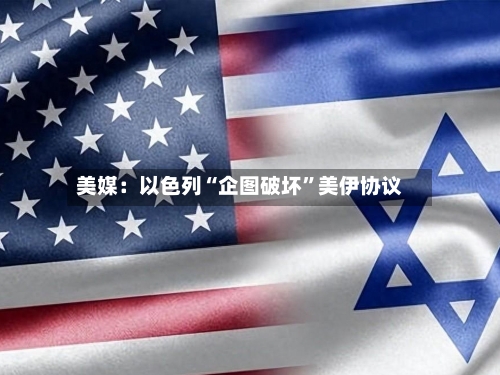 美媒：以色列“企图破坏”美伊协议