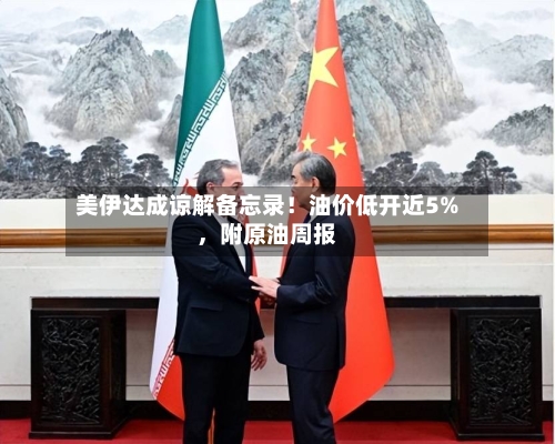 美伊达成谅解备忘录！油价低开近5%，附原油周报-第3张图片