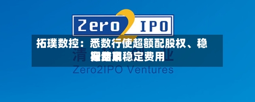 拓璞数控：悉数行使超额配股权、稳定费用行动及稳定费用期结束-第1张图片