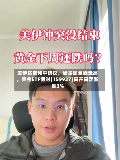 美伊达成和平协议，贵金属全线走高，黄金ETF博时(159937)高开高走涨超3%-第1张图片
