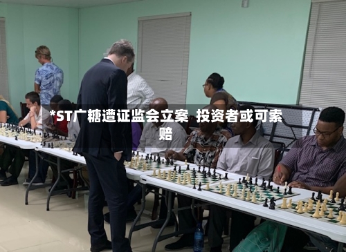 *ST广糖遭证监会立案  投资者或可索赔