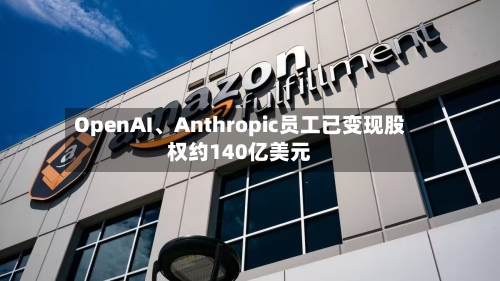 OpenAI、Anthropic员工已变现股权约140亿美元-第1张图片