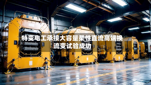 特变电工承接大容量柔性直流高端换流变试验成功-第2张图片