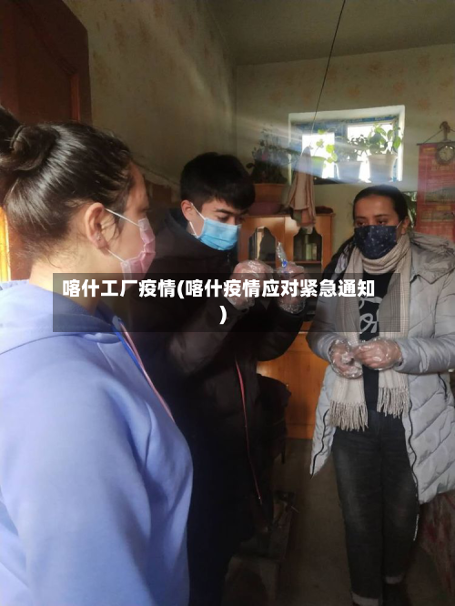 喀什工厂疫情(喀什疫情应对紧急通知)