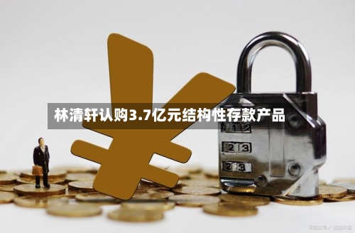 林清轩认购3.7亿元结构性存款产品-第1张图片