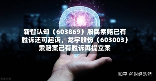 新智认知（603869）股民索赔已有胜诉还可起诉，龙宇股份（603003）索赔案已有胜诉再提立案-第3张图片