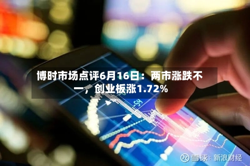 博时市场点评6月16日：两市涨跌不一，创业板涨1.72%-第3张图片
