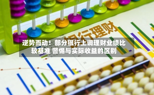 逆势而动！部分银行上调理财业绩比较基准 警惕与实际收益的区别