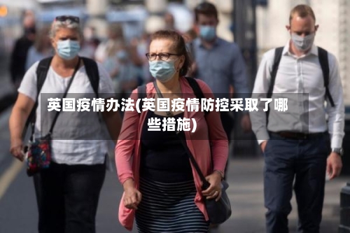 英国疫情办法(英国疫情防控采取了哪些措施)