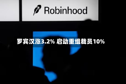 罗宾汉涨3.2% 启动重组裁员10%-第3张图片