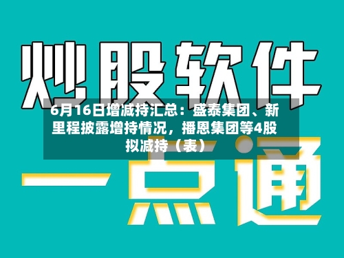 6月16日增减持汇总：盛泰集团、新里程披露增持情况，播恩集团等4股拟减持（表）-第2张图片