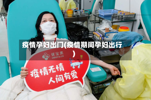 疫情孕妇出门(疫情期间孕妇出行)