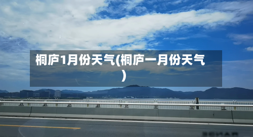 桐庐1月份天气(桐庐一月份天气)