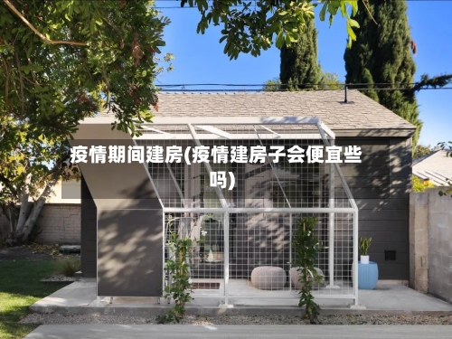 疫情期间建房(疫情建房子会便宜些吗)