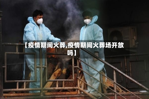【疫情期间火葬,疫情期间火葬场开放吗】