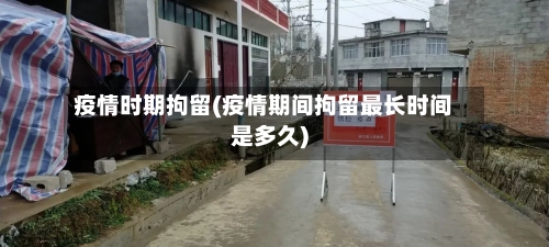 疫情时期拘留(疫情期间拘留最长时间是多久)