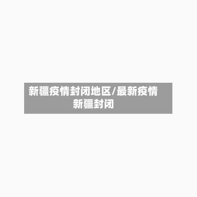 新疆疫情封闭地区/最新疫情新疆封闭