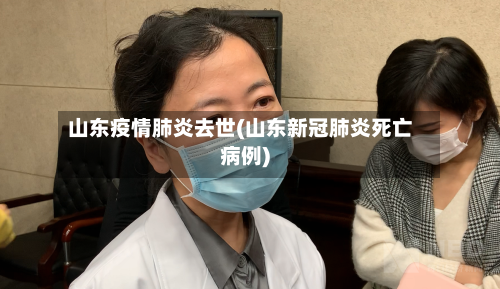 山东疫情肺炎去世(山东新冠肺炎死亡病例)-第3张图片