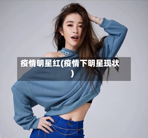 疫情明星红(疫情下明星现状)