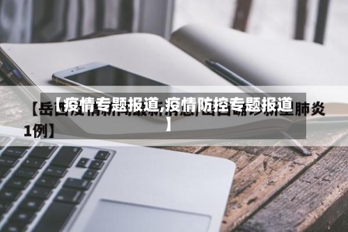 【疫情专题报道,疫情防控专题报道】-第3张图片