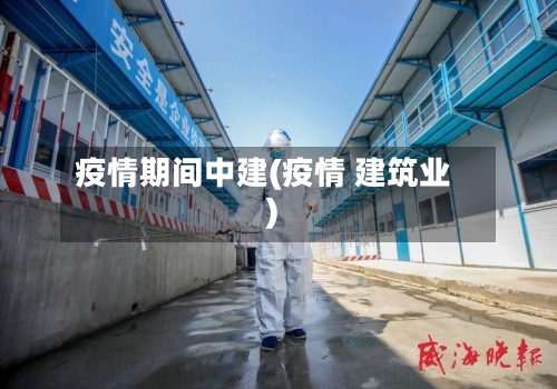 疫情期间中建(疫情 建筑业)