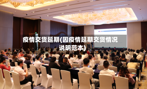 疫情交货延期(因疫情延期交货情况说明范本)-第3张图片