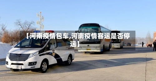 【河南疫情包车,河南疫情客运是否停运】-第2张图片