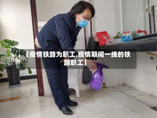 【疫情铁路为职工,疫情期间一线的铁路职工】-第3张图片