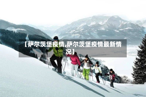 【萨尔茨堡疫情,萨尔茨堡疫情最新情况】