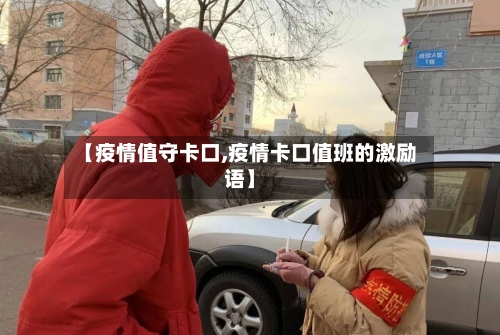 【疫情值守卡口,疫情卡口值班的激励语】