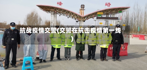 抗战疫情交警(交警在抗击疫情第一线)