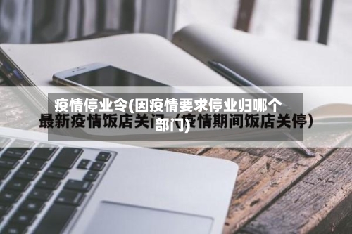 疫情停业令(因疫情要求停业归哪个部门)