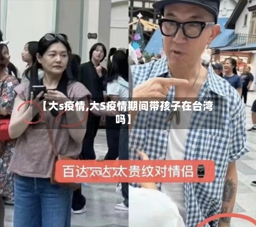 【大s疫情,大S疫情期间带孩子在台湾吗】