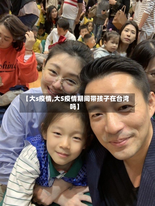 【大s疫情,大S疫情期间带孩子在台湾吗】-第3张图片