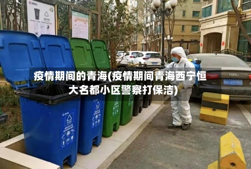 疫情期间的青海(疫情期间青海西宁恒大名都小区警察打保洁)-第3张图片