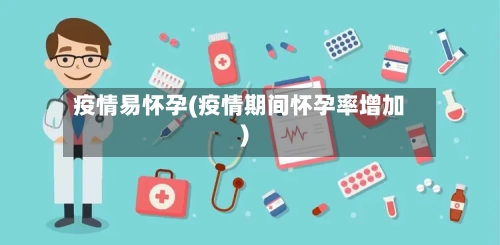 疫情易怀孕(疫情期间怀孕率增加)