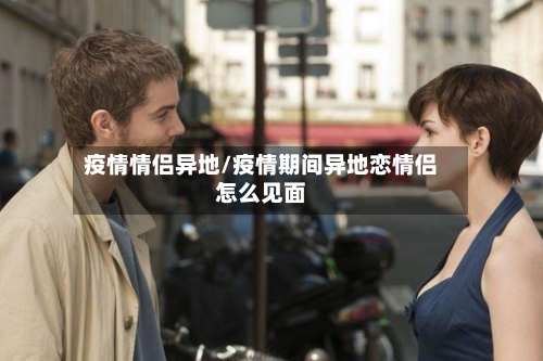 疫情情侣异地/疫情期间异地恋情侣怎么见面-第3张图片