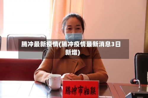 腾冲最新疫情(腾冲疫情最新消息3日新增)-第2张图片