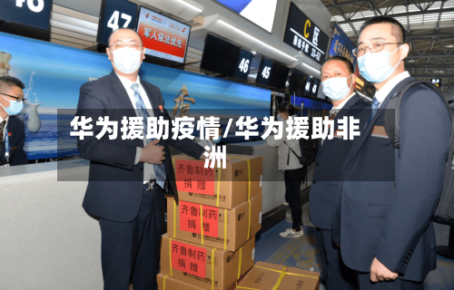 华为援助疫情/华为援助非洲