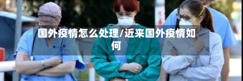 国外疫情怎么处理/近来国外疫情如何-第3张图片
