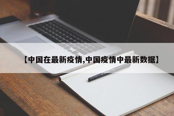 【中国在最新疫情,中国疫情中最新数据】