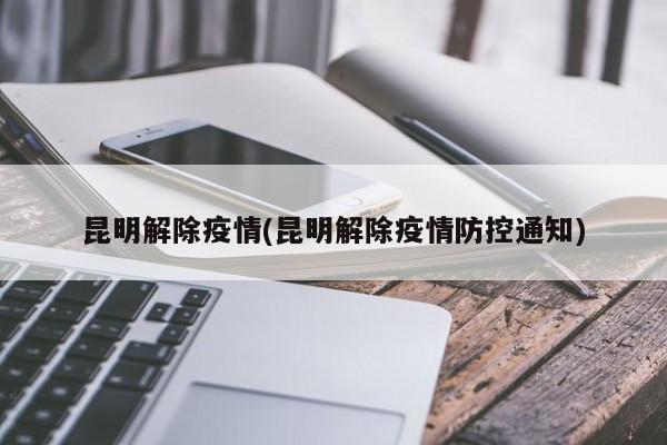 昆明解除疫情(昆明解除疫情防控通知)