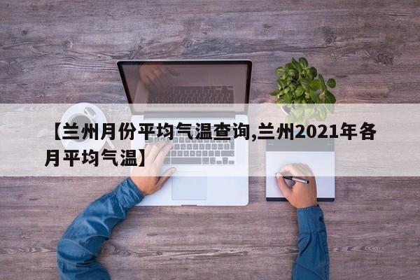 【兰州月份平均气温查询,兰州2021年各月平均气温】