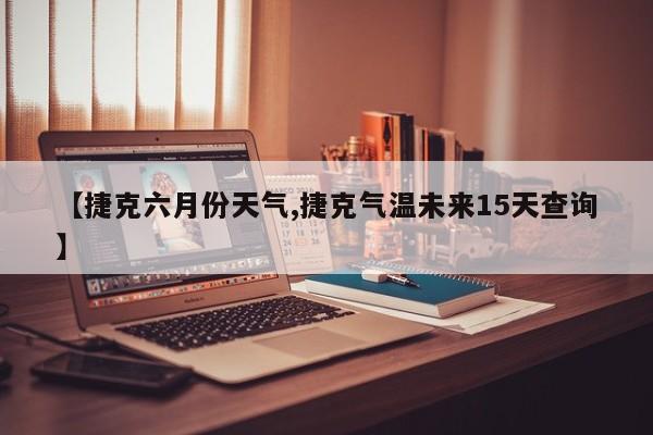 【捷克六月份天气,捷克气温未来15天查询】