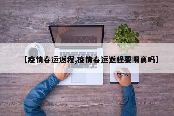 【疫情春运返程,疫情春运返程要隔离吗】