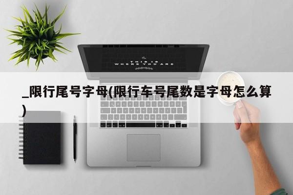 _限行尾号字母(限行车号尾数是字母怎么算)