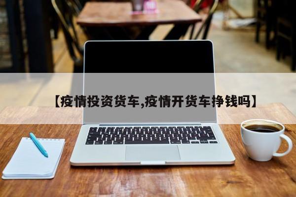 【疫情投资货车,疫情开货车挣钱吗】