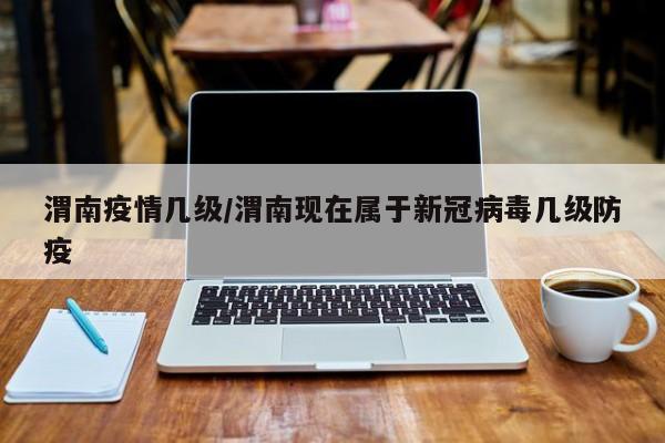 渭南疫情几级/渭南现在属于新冠病毒几级防疫